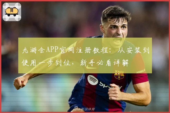九游会APP官网注册教程：从安装到使用一步到位，新手必看详解