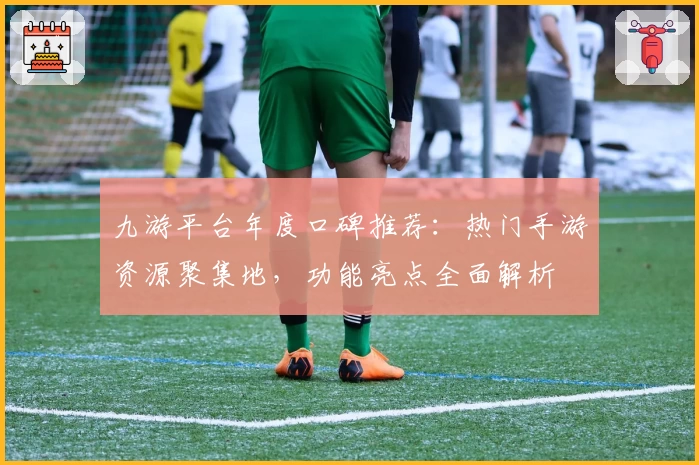 九游平台年度口碑推荐：热门手游资源聚集地，功能亮点全面解析