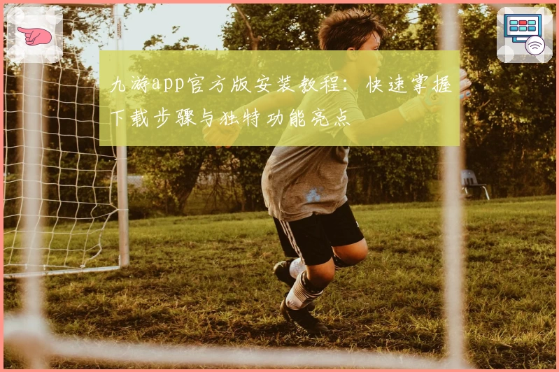 九游app官方版安装教程：快速掌握下载步骤与独特功能亮点