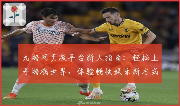 九游网页版平台新人指南：轻松上手游戏世界，体验畅快娱乐新方式
