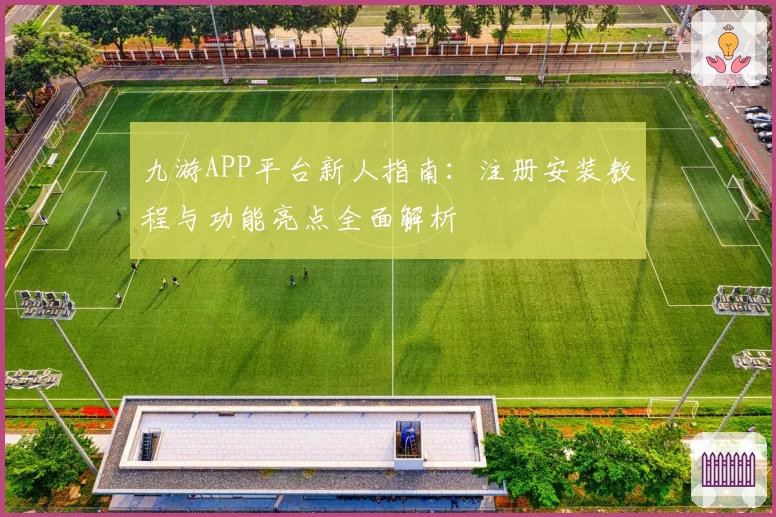九游APP平台新人指南：注册安装教程与功能亮点全面解析