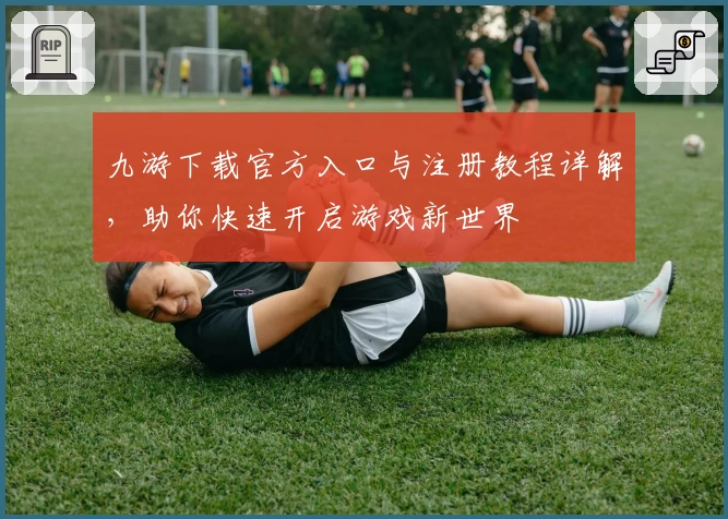 九游下载官方入口与注册教程详解，助你快速开启游戏新世界