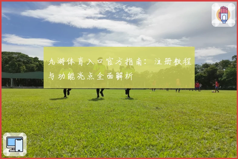 九游体育入口官方指南：注册教程与功能亮点全面解析