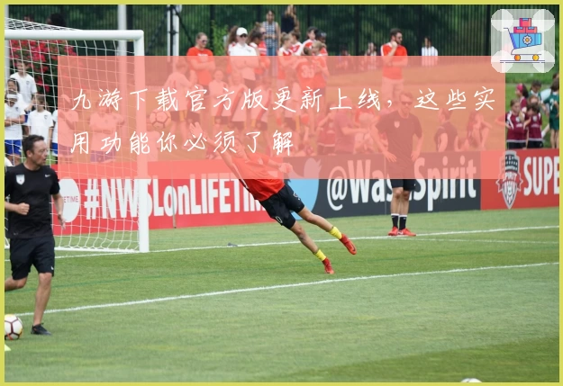 九游下载官方版更新上线，这些实用功能你必须了解