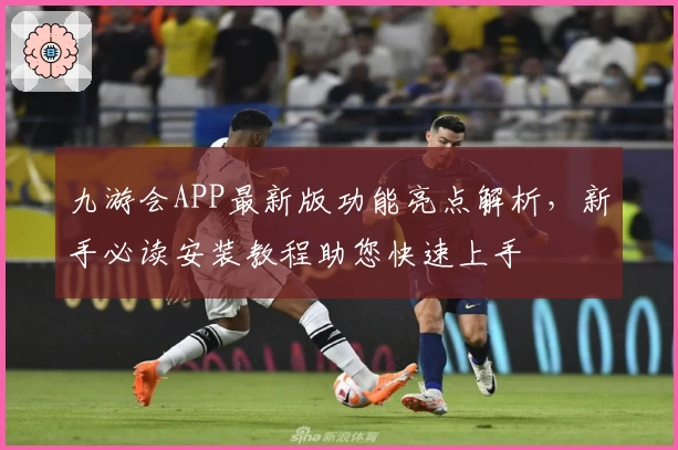 九游会APP最新版功能亮点解析，新手必读安装教程助您快速上手