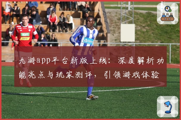九游app平台新版上线：深度解析功能亮点与玩家测评，引领游戏体验新潮流