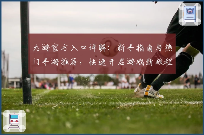 九游官方入口详解：新手指南与热门手游推荐，快速开启游戏新旅程