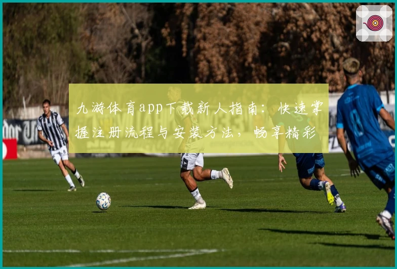 九游体育app下载新人指南：快速掌握注册流程与安装方法，畅享精彩体育体验