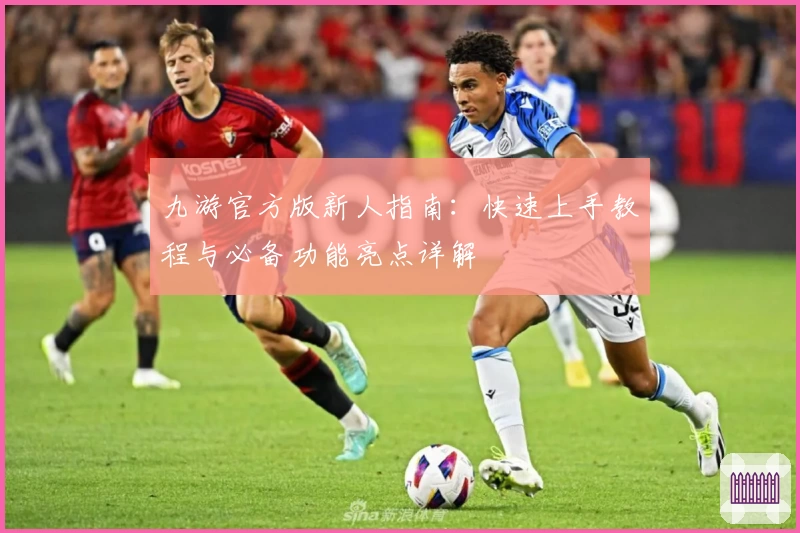 九游官方版新人指南:快速上手教程与必备功能亮点详解