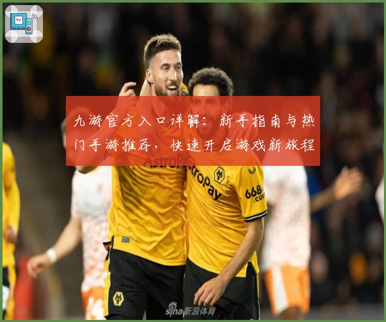 九游官方入口详解：新手指南与热门手游推荐，快速开启游戏新旅程