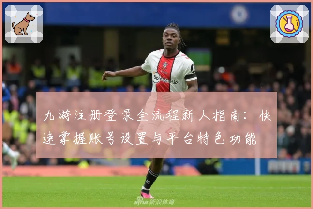 九游注册登录全流程新人指南：快速掌握账号设置与平台特色功能