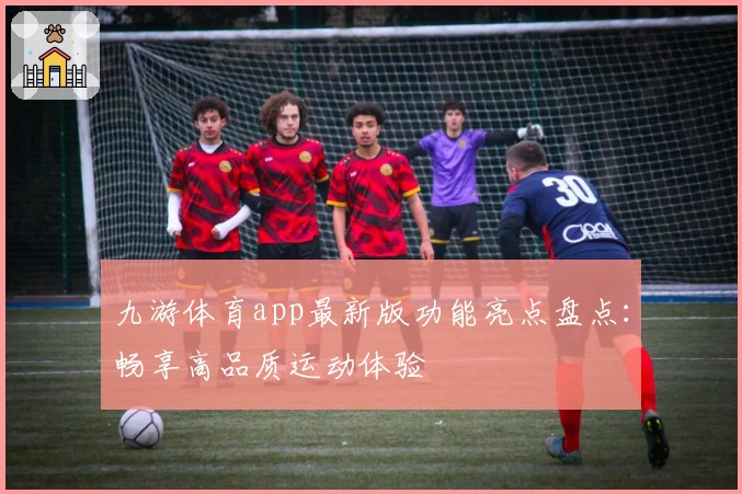 九游体育app最新版功能亮点盘点：畅享高品质运动体验