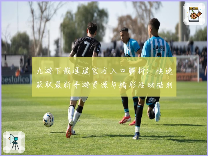 九游下载通道官方入口解析：快速获取最新手游资源与精彩活动福利