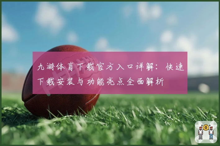 九游体育下载官方入口详解:快速下载安装与功能亮点全面解析