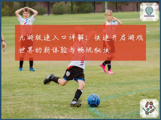 九游极速入口详解：快速开启游戏世界的新体验与畅玩秘诀