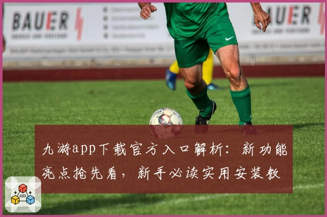 九游app下载官方入口解析：新功能亮点抢先看，新手必读实用安装教程