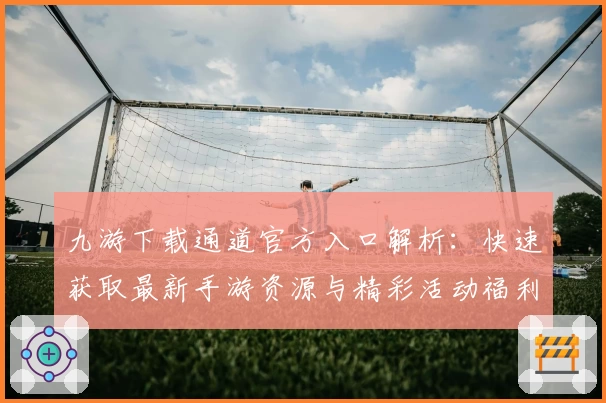 九游下载通道官方入口解析：快速获取最新手游资源与精彩活动福利