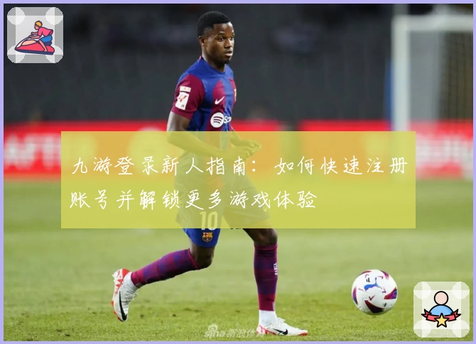九游登录新人指南：如何快速注册账号并解锁更多游戏体验
