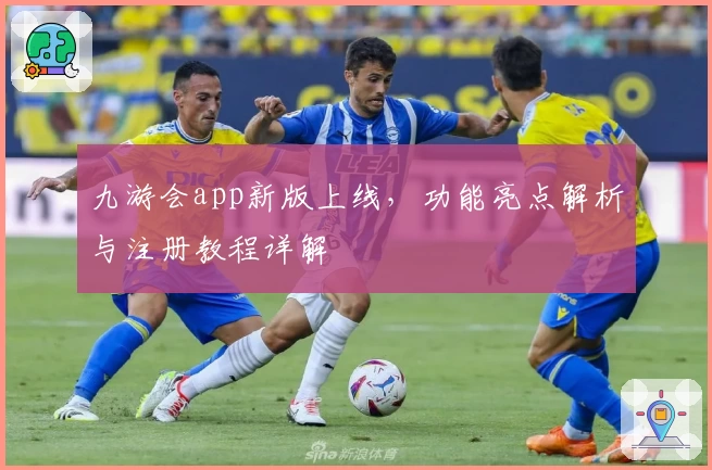 九游会app新版上线，功能亮点解析与注册教程详解