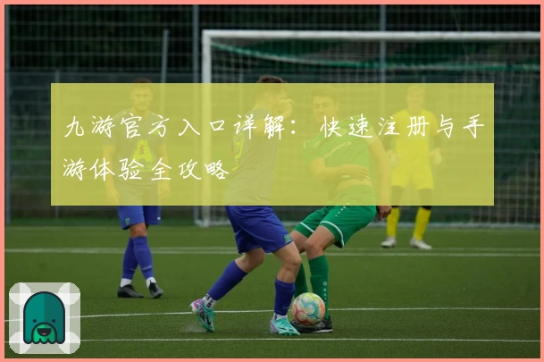 九游官方入口详解：快速注册与手游体验全攻略