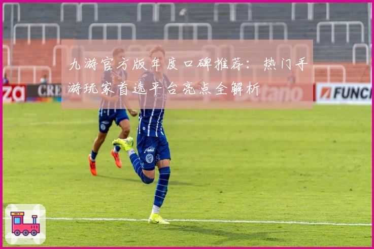 九游官方版年度口碑推荐：热门手游玩家首选平台亮点全解析