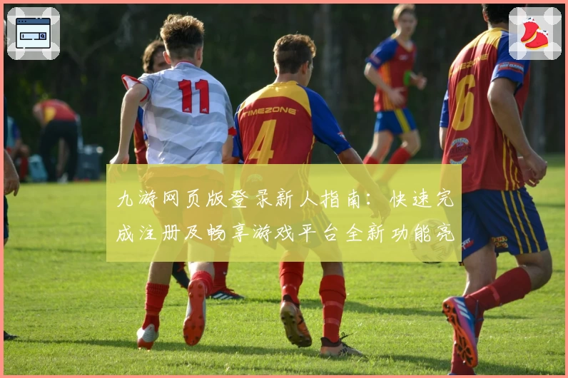 九游网页版登录新人指南：快速完成注册及畅享游戏平台全新功能亮点