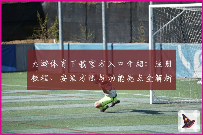 九游体育下载官方入口介绍：注册教程、安装方法与功能亮点全解析