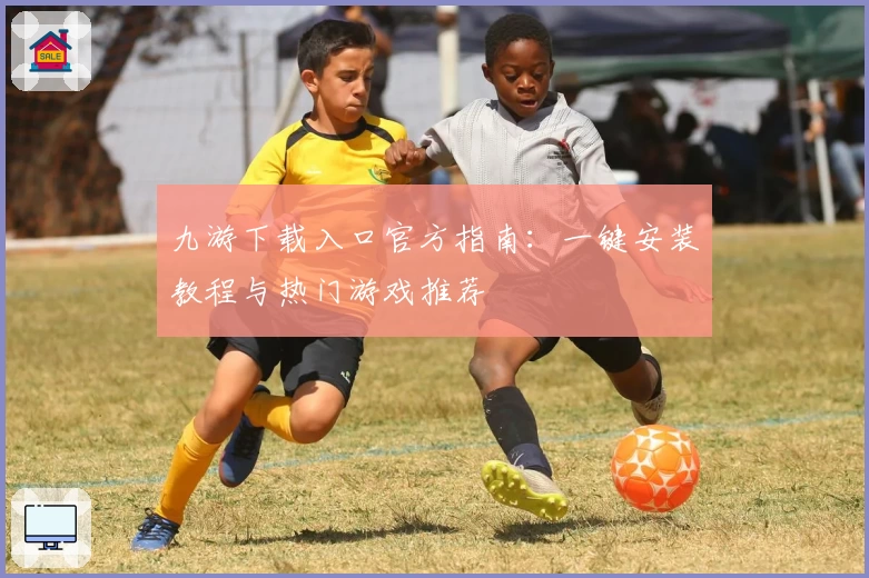 九游下载入口官方指南：一键安装教程与热门游戏推荐