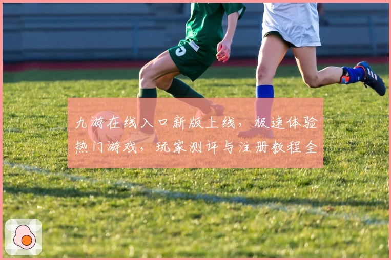 九游在线入口新版上线,极速体验热门游戏,玩家测评与注册教程全攻略