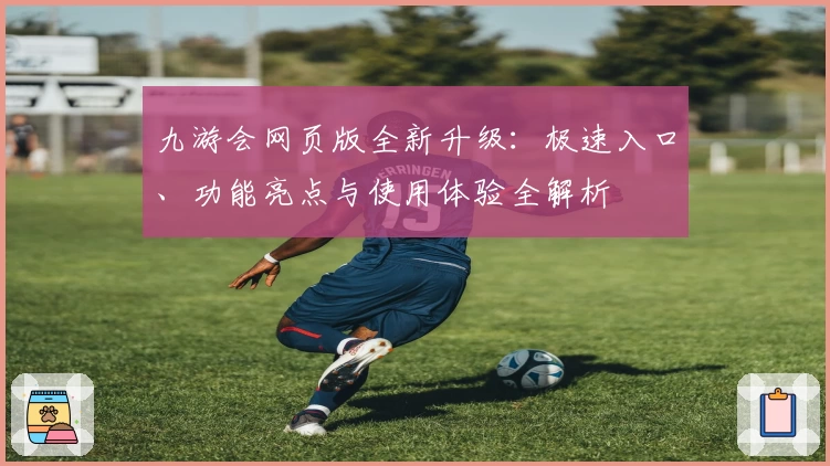 九游会网页版全新升级:极速入口、功能亮点与使用体验全解析