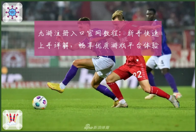 九游注册入口官网教程：新手快速上手详解，畅享优质游戏平台体验