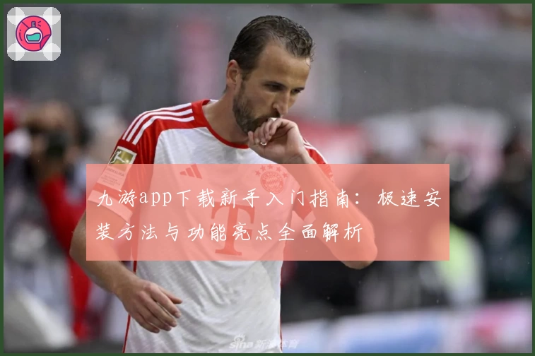 九游app下载新手入门指南：极速安装方法与功能亮点全面解析