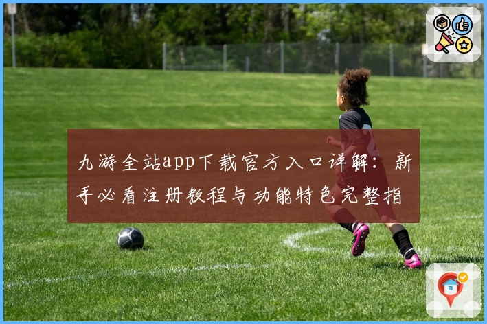 九游全站app下载官方入口详解：新手必看注册教程与功能特色完整指南