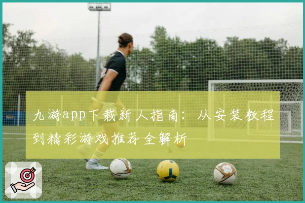 九游app下载新人指南：从安装教程到精彩游戏推荐全解析