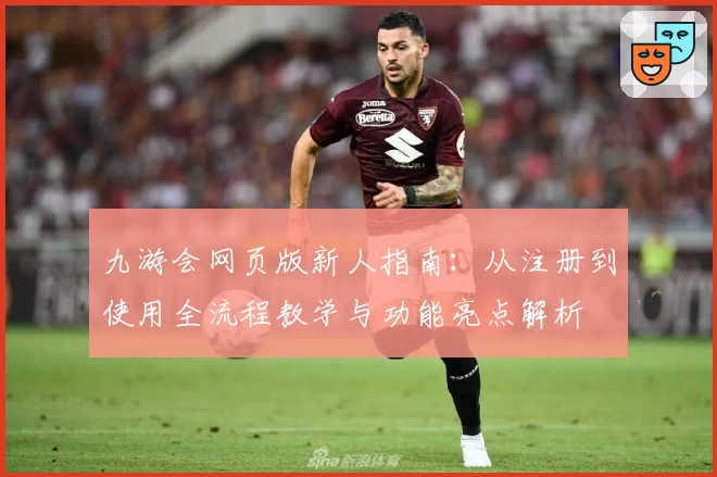 九游会网页版新人指南：从注册到使用全流程教学与功能亮点解析