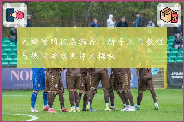九游官网权威推荐：新手入门教程与热门游戏测评大揭秘