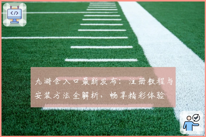 九游会入口最新发布：注册教程与安装方法全解析，畅享精彩体验