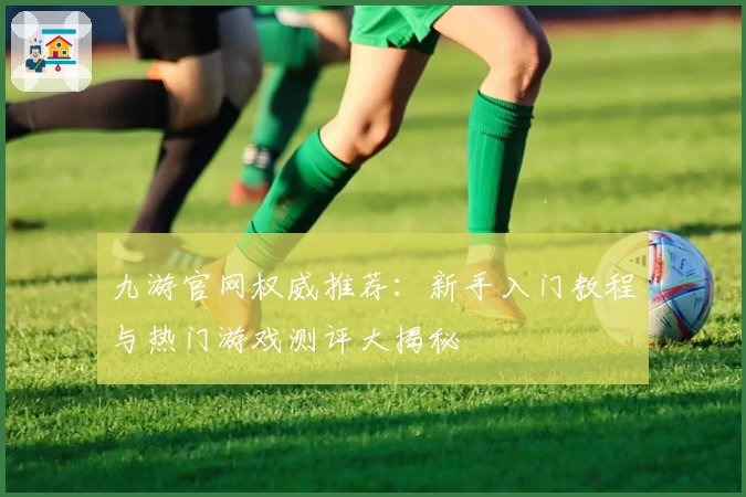 九游官网权威推荐：新手入门教程与热门游戏测评大揭秘