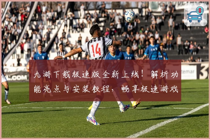 九游下载极速版全新上线！解析功能亮点与安装教程，畅享极速游戏体验