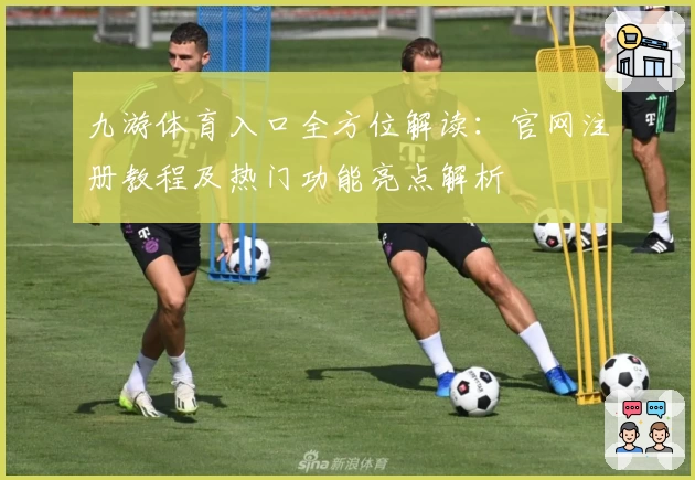 九游体育入口全方位解读:官网注册教程及热门功能亮点解析