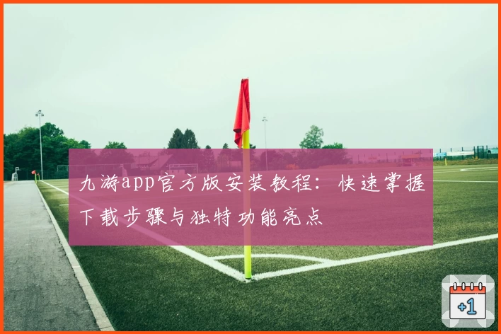 九游app官方版安装教程：快速掌握下载步骤与独特功能亮点