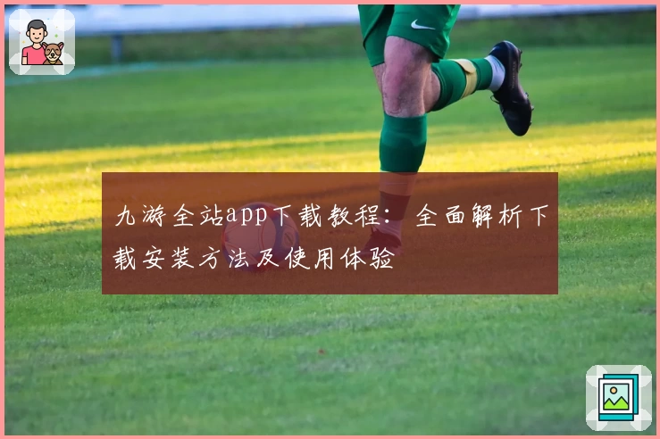 九游全站app下载教程：全面解析下载安装方法及使用体验
