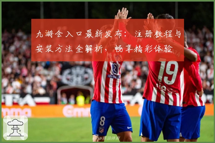 九游会入口最新发布：注册教程与安装方法全解析，畅享精彩体验