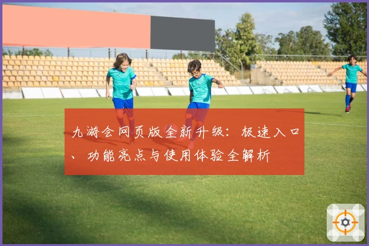 九游会网页版全新升级:极速入口、功能亮点与使用体验全解析