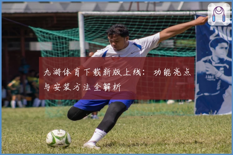 九游体育下载新版上线：功能亮点与安装方法全解析
