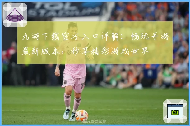 九游下载官方入口详解：畅玩手游最新版本，秒享精彩游戏世界