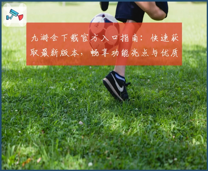 九游会下载官方入口指南：快速获取最新版本，畅享功能亮点与优质体验