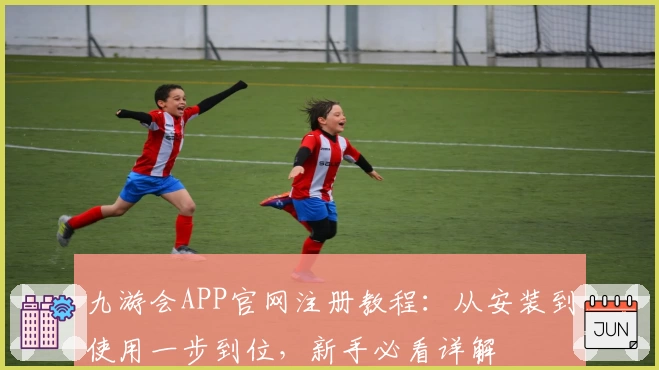 九游会APP官网注册教程：从安装到使用一步到位，新手必看详解