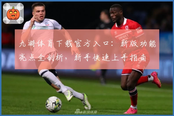 九游体育下载官方入口：新版功能亮点全剖析，新手快速上手指南