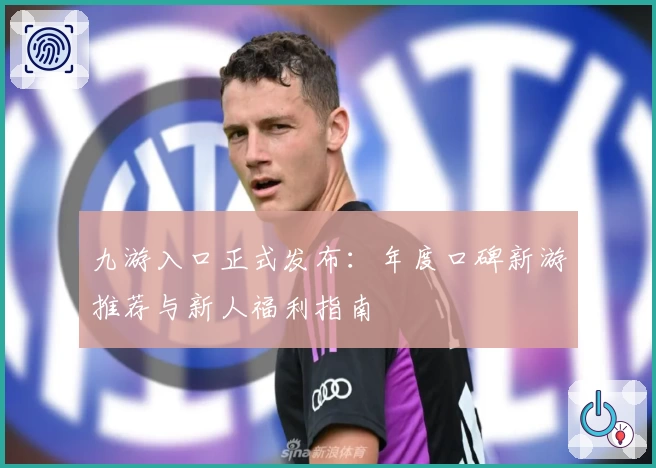 九游入口正式发布：年度口碑新游推荐与新人福利指南